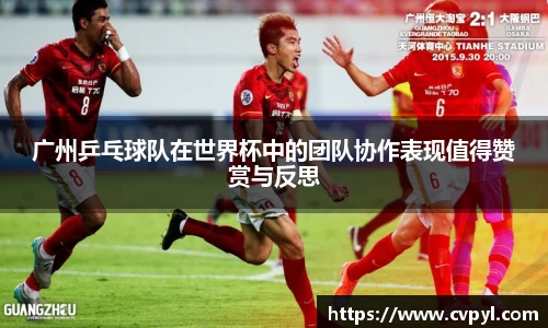 广州乒乓球队在世界杯中的团队协作表现值得赞赏与反思