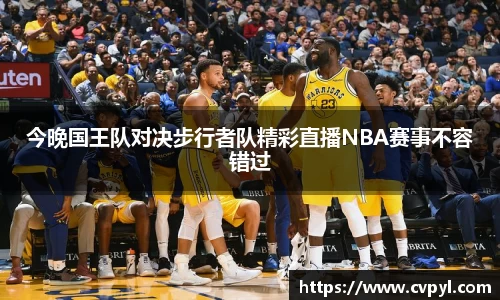 今晚国王队对决步行者队精彩直播NBA赛事不容错过